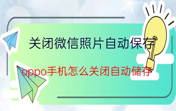 关闭微信照片自动保存 oppo手机怎么关闭自动储存？